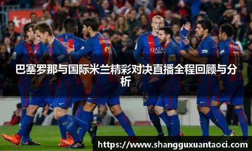 巴塞罗那与国际米兰精彩对决直播全程回顾与分析