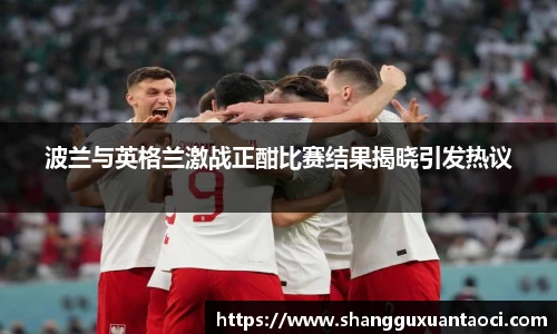 波兰与英格兰激战正酣比赛结果揭晓引发热议