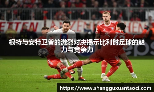 根特与安特卫普的激烈对决揭示比利时足球的魅力与竞争力