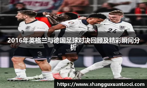 2016年英格兰与德国足球对决回顾及精彩瞬间分析