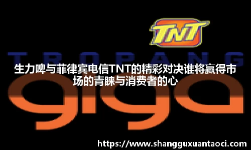 生力啤与菲律宾电信TNT的精彩对决谁将赢得市场的青睐与消费者的心