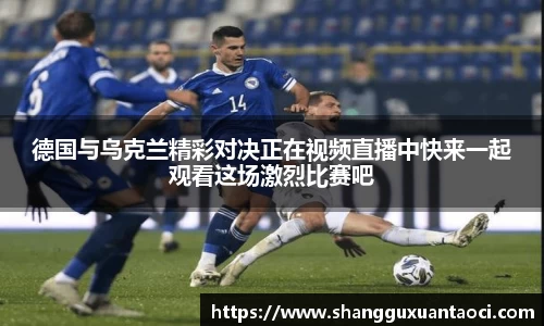 德国与乌克兰精彩对决正在视频直播中快来一起观看这场激烈比赛吧