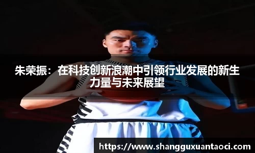 朱荣振：在科技创新浪潮中引领行业发展的新生力量与未来展望