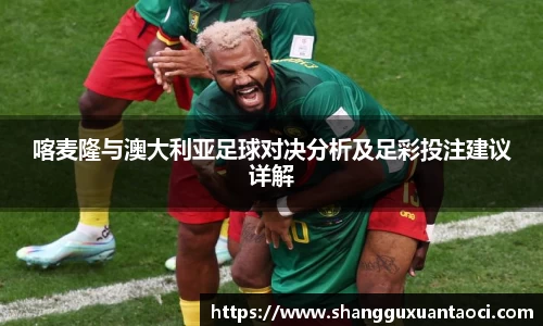 喀麦隆与澳大利亚足球对决分析及足彩投注建议详解