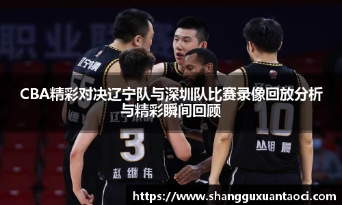 CBA精彩对决辽宁队与深圳队比赛录像回放分析与精彩瞬间回顾