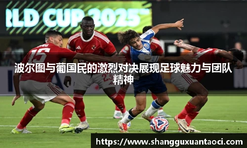 波尔图与葡国民的激烈对决展现足球魅力与团队精神