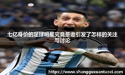 七亿身价的足球明星究竟是谁引发了怎样的关注与讨论