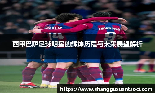 西甲巴萨足球明星的辉煌历程与未来展望解析