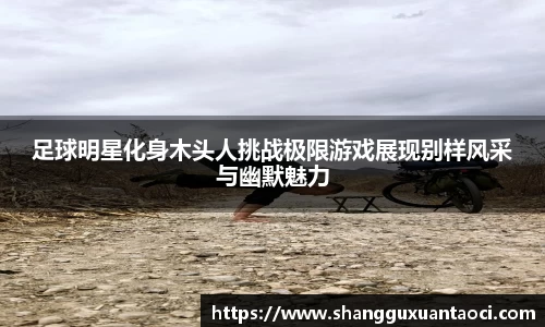 足球明星化身木头人挑战极限游戏展现别样风采与幽默魅力