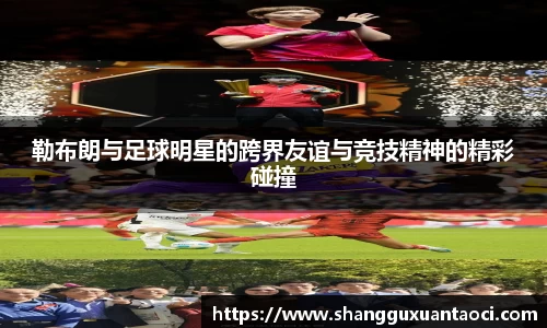 勒布朗与足球明星的跨界友谊与竞技精神的精彩碰撞